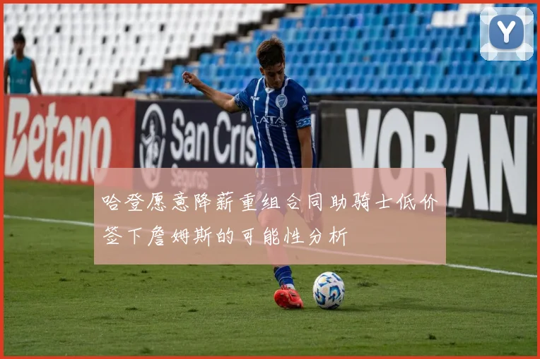 哈登愿意降薪重组合同助骑士低价签下詹姆斯的可能性分析
