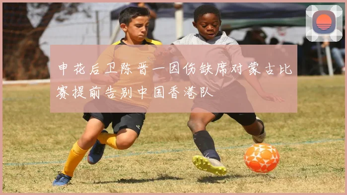 申花后卫陈晋一因伤缺席对蒙古比赛提前告别中国香港队