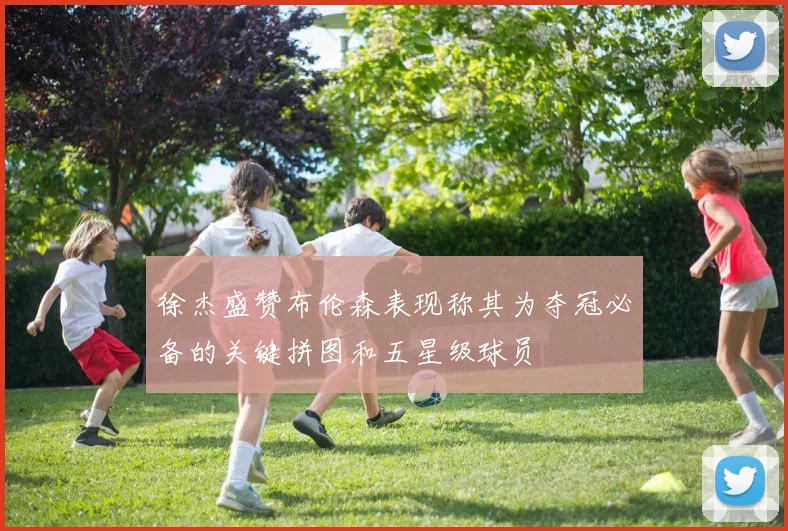 徐杰盛赞布伦森表现称其为夺冠必备的关键拼图和五星级球员