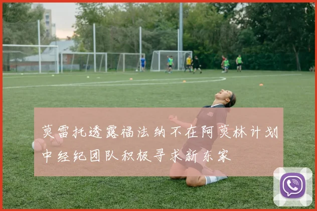 莫雷托透露福法纳不在阿莫林计划中经纪团队积极寻求新东家