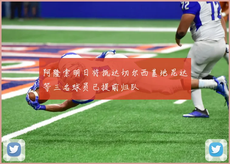阿隆索明日将抵达切尔西基地昆达等三名球员已提前归队