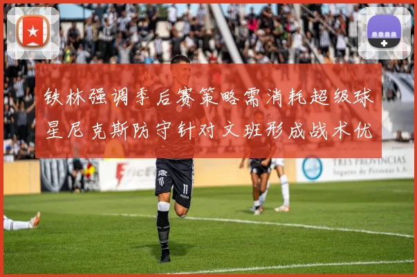 铁林强调季后赛策略需消耗超级球星尼克斯防守针对文班形成战术优势