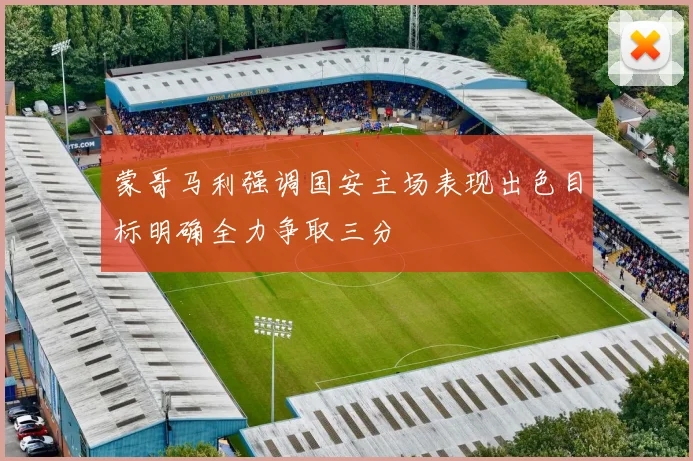 蒙哥马利强调国安主场表现出色目标明确全力争取三分