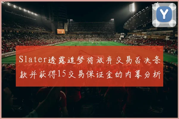 Slater透露追梦将放弃交易否决条款并获得15交易保证金的内幕分析