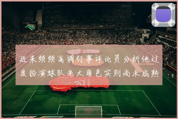 近来频频高调行事评论员分析他过度扮演球队老大角色实则尚未成熟
