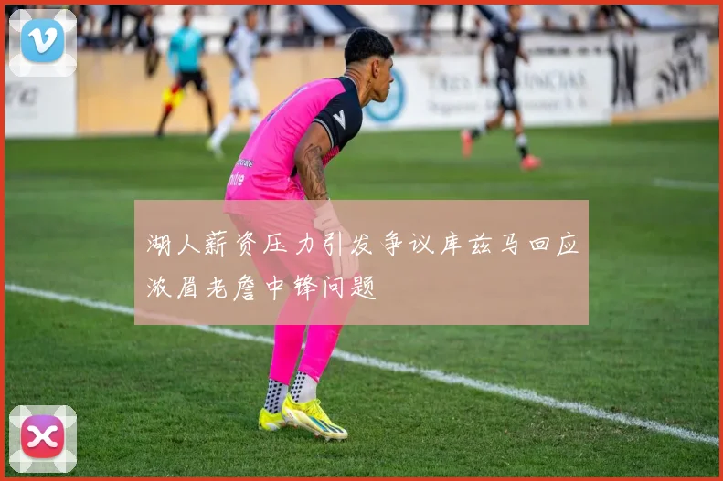 湖人薪资压力引发争议库兹马回应浓眉老詹中锋问题