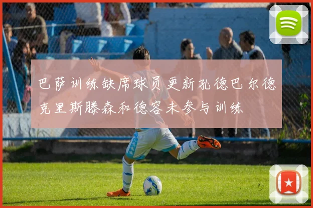 巴萨训练缺席球员更新孔德巴尔德克里斯滕森和德容未参与训练