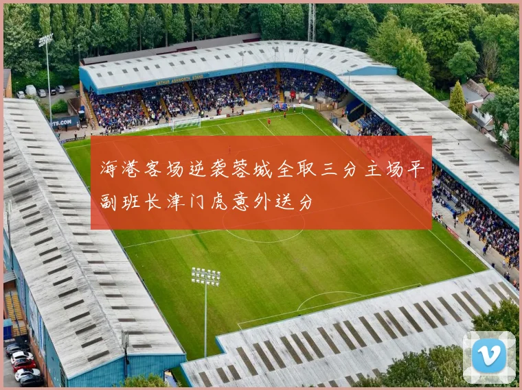 海港客场逆袭蓉城全取三分主场平副班长津门虎意外送分
