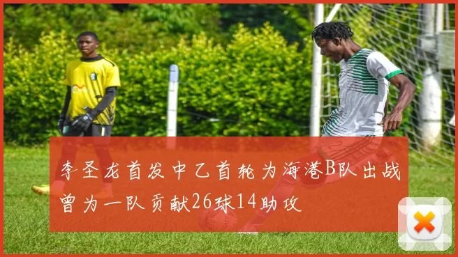 李圣龙首发中乙首轮为海港B队出战曾为一队贡献26球14助攻