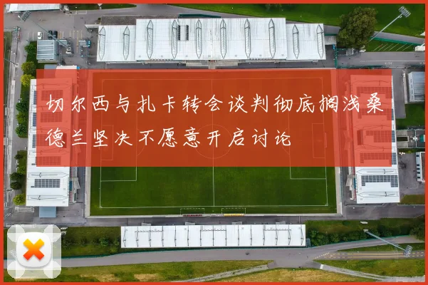 切尔西与扎卡转会谈判彻底搁浅桑德兰坚决不愿意开启讨论