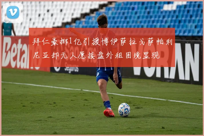 拜仁豪掷1亿引援博伊萨拉戈萨帕利尼亚却无人愿接盘外租困境显现