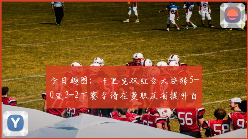 今日趣图：卡里克双红会大逆转5-0变3-2下赛季请在曼联反省提升自己