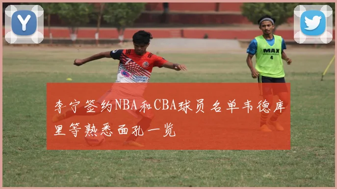 李宁签约NBA和CBA球员名单韦德库里等熟悉面孔一览