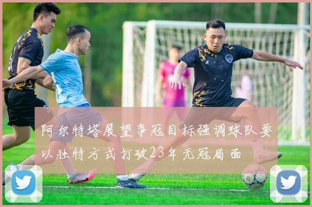 阿尔特塔展望争冠目标强调球队要以独特方式打破23年无冠局面