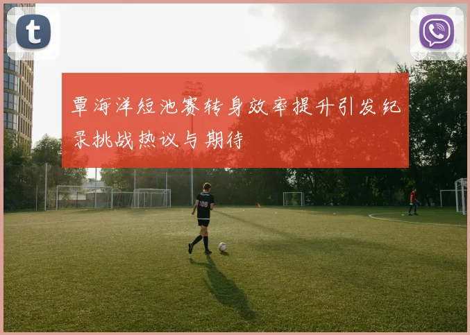 覃海洋短池赛转身效率提升引发纪录挑战热议与期待