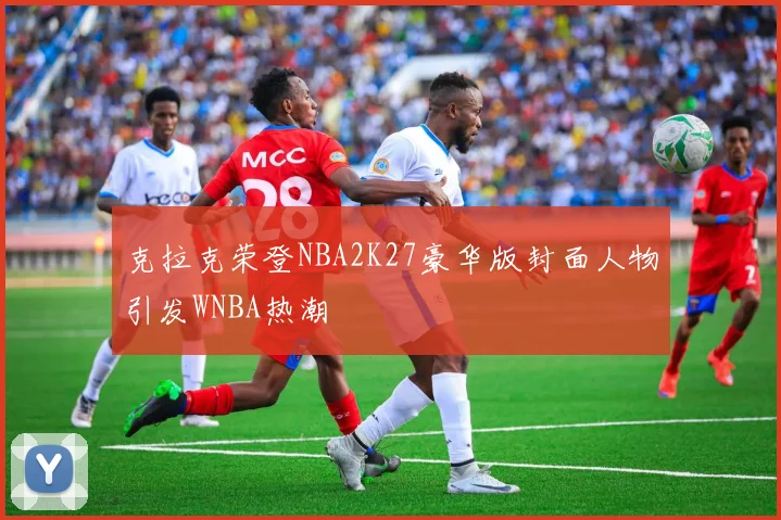 克拉克荣登NBA2K27豪华版封面人物引发WNBA热潮