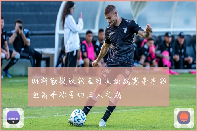 凯斯勒提议钓鱼对决挑战赛争夺钓鱼高手称号的三人之战