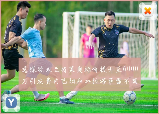 意媒称米兰将莱奥标价提升至6000万引发费内巴切和加拉塔萨雷不满