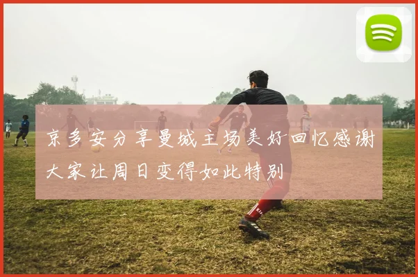 京多安分享曼城主场美好回忆感谢大家让周日变得如此特别