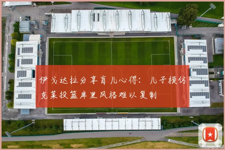 伊戈达拉分享育儿心得：儿子模仿克莱投篮库里风格难以复制