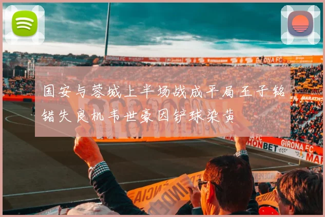 国安与蓉城上半场战成平局王子铭错失良机韦世豪因铲球染黄