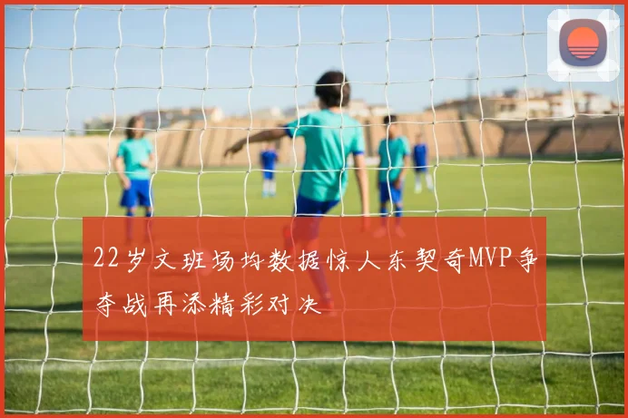 22岁文班场均数据惊人东契奇MVP争夺战再添精彩对决