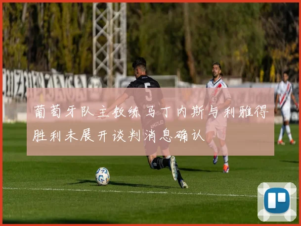 葡萄牙队主教练马丁内斯与利雅得胜利未展开谈判消息确认