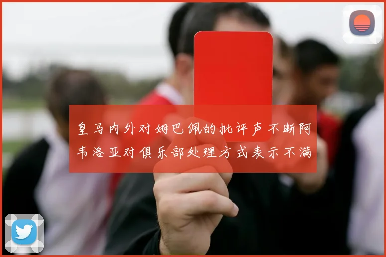 皇马内外对姆巴佩的批评声不断阿韦洛亚对俱乐部处理方式表示不满