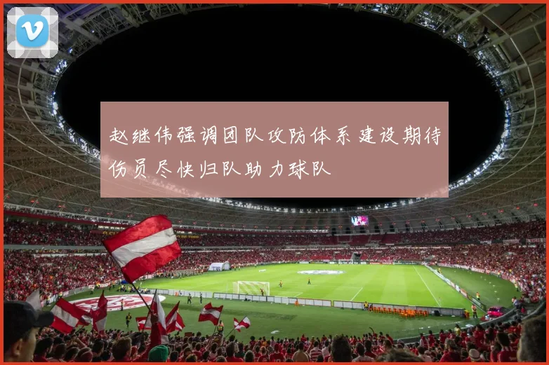 赵继伟强调团队攻防体系建设期待伤员尽快归队助力球队