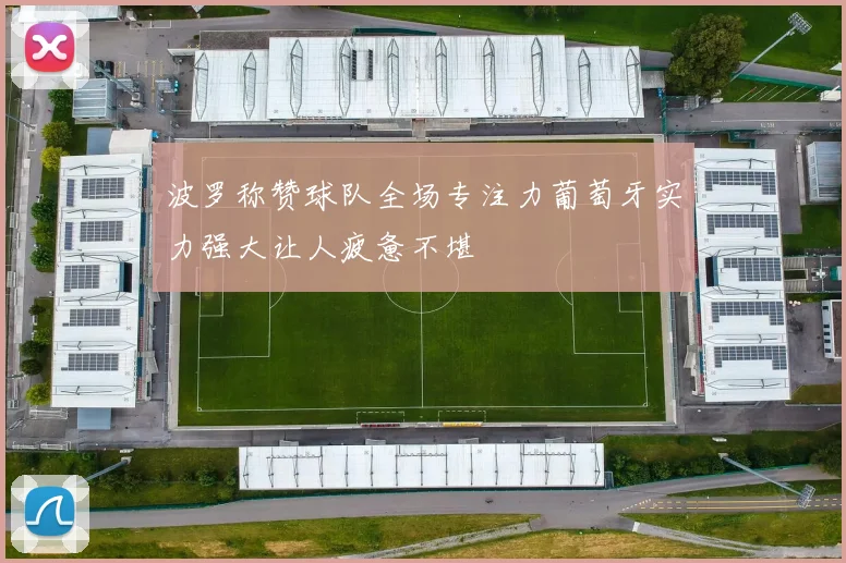 波罗称赞球队全场专注力葡萄牙实力强大让人疲惫不堪