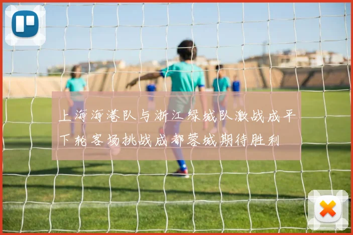 上海海港队与浙江绿城队激战成平下轮客场挑战成都蓉城期待胜利