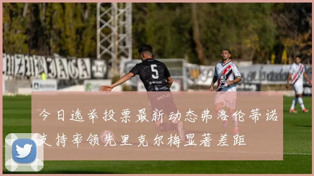 今日选举投票最新动态弗洛伦蒂诺支持率领先里克尔梅显著差距