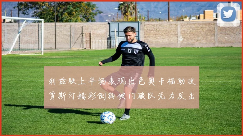 利兹联上半场表现出色奥卡福助攻贾斯汀精彩倒钩破门狼队无力反击