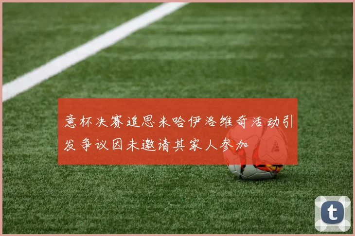 意杯决赛追思米哈伊洛维奇活动引发争议因未邀请其家人参加